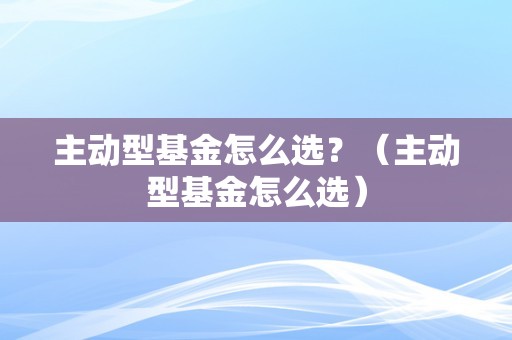 基于数据分析与技术的全面解读，如何挑选合适的主动管理型基金